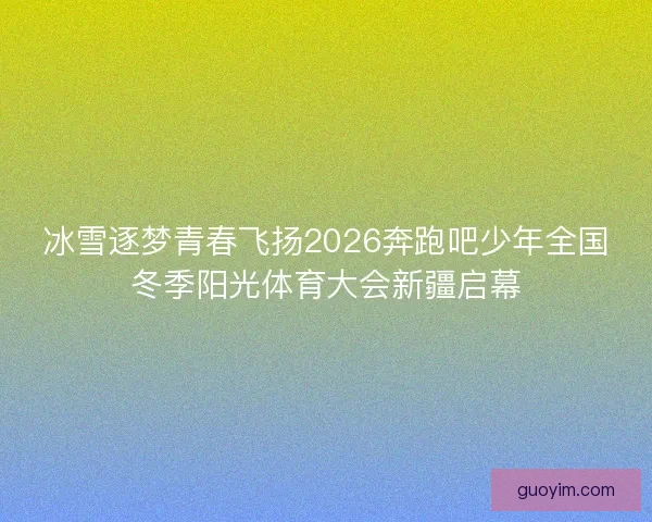 冰雪逐梦青春飞扬2026奔跑吧少年全国冬季阳光体育大会新疆启幕