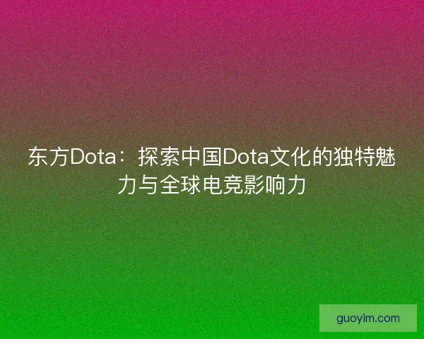 东方Dota：探索中国Dota文化的独特魅力与全球电竞影响力