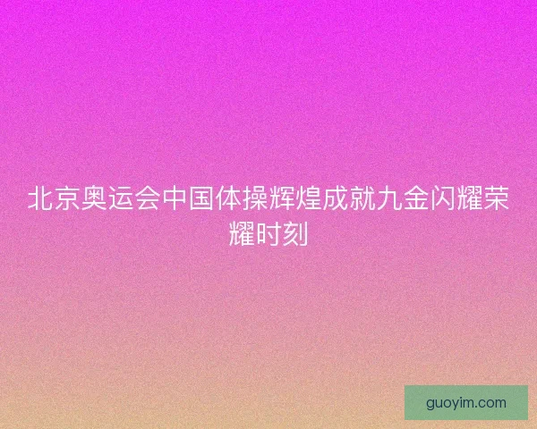 北京奥运会中国体操辉煌成就九金闪耀荣耀时刻