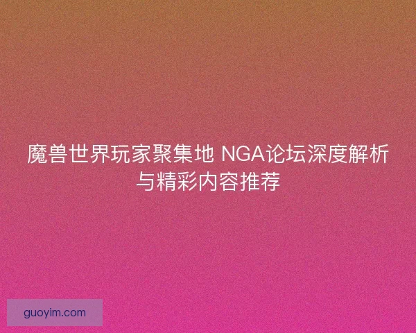 魔兽世界玩家聚集地 NGA论坛深度解析与精彩内容推荐