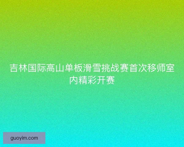 吉林国际高山单板滑雪挑战赛首次移师室内精彩开赛