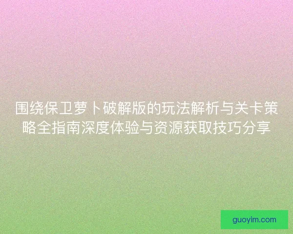 围绕保卫萝卜破解版的玩法解析与关卡策略全指南深度体验与资源获取技巧分享