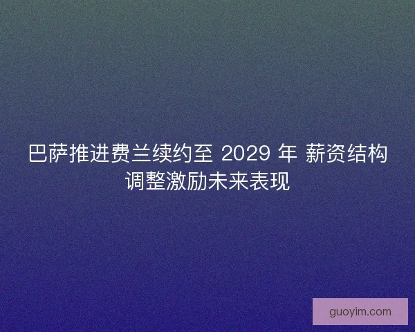 巴萨推进费兰续约至 2029 年 薪资结构调整激励未来表现