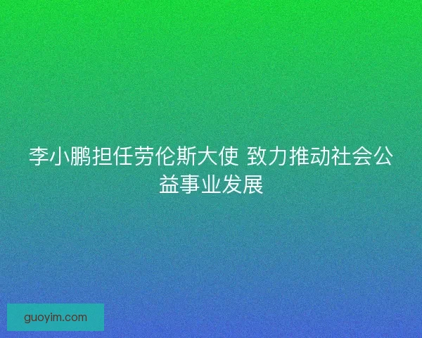 李小鹏担任劳伦斯大使 致力推动社会公益事业发展