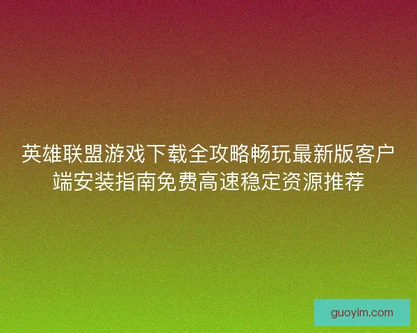 英雄联盟游戏下载全攻略畅玩最新版客户端安装指南免费高速稳定资源推荐