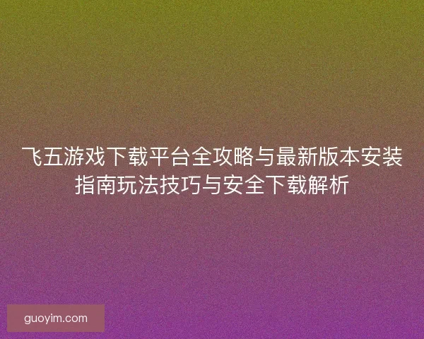 飞五游戏下载平台全攻略与最新版本安装指南玩法技巧与安全下载解析