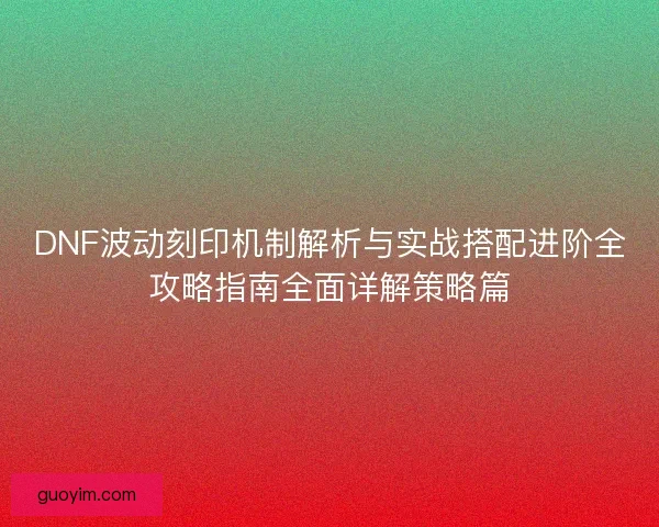 DNF波动刻印机制解析与实战搭配进阶全攻略指南全面详解策略篇